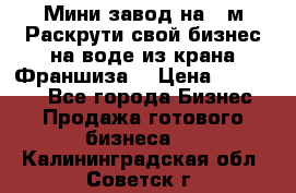 Мини завод на 30м.Раскрути свой бизнес на воде из крана.Франшиза. › Цена ­ 105 000 - Все города Бизнес » Продажа готового бизнеса   . Калининградская обл.,Советск г.